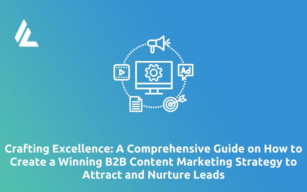 Crafting Excellence: A Comprehensive Guide on How to Create a Winning B2B Content Marketing Strategy to Attract and Nurture Leads