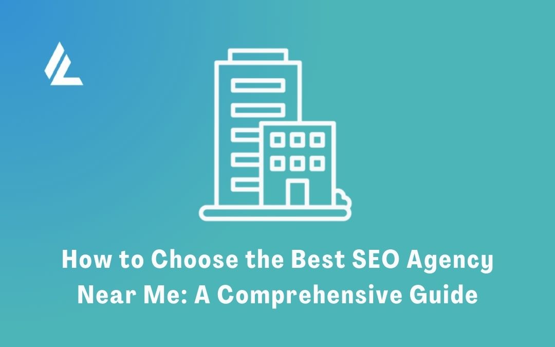 How to Choose the Best SEO Agency Near Me: A Comprehensive Guide