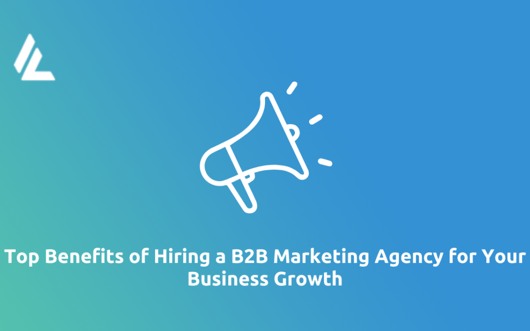 Top Benefits of Hiring a B2B Marketing Agency for Your Business Growth